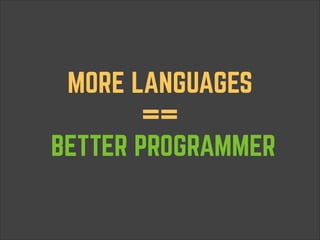 MORE LANGUAGES  
== 
BETTER PROGRAMMER

 