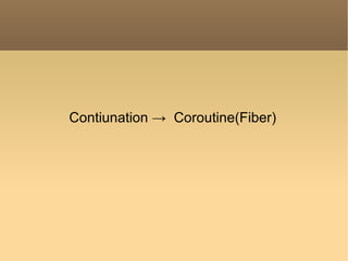 Contiunation ->  Coroutine(Fiber) 