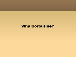 Why Coroutine? 