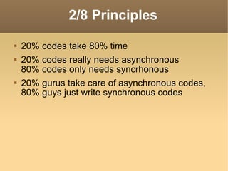 2/8 Principles 20% codes take 80% time 20% codes really needs asynchronous 80% codes only needs syncrhonous 20% gurus take care of asynchronous codes, 80% guys just write synchronous codes 