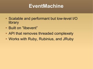 EventMachine Scalable and performant but low-level I/O library Built on ”libevent” API that removes threaded complexety Works with Ruby, Rubinius, and JRuby 