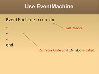 Use EventMachine EventMachine::run do … … … end Start Reactor Run Your Code until  EM::stop  is called 