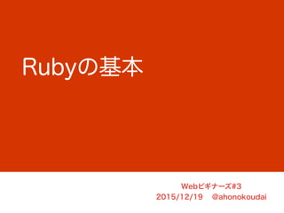 Webビギナーズ#3
2015/12/19 @ahonokoudai
Rubyの基本
 