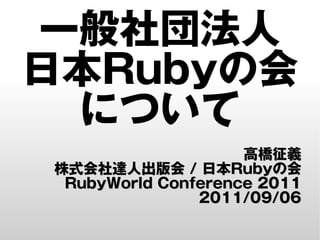 一般社団法人
日本Rubyの会
 について
                    高橋征義
株式会社達人出版会 / 日本Rubyの会
 RubyWorld Conference 2011
               2011/09/06
 