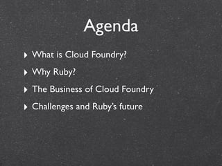 Agenda
‣ What is Cloud Foundry?
‣ Why Ruby?
‣ The Business of Cloud Foundry
‣ Challenges and Ruby’s future
 