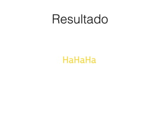 Resultado
HaHaHa
 