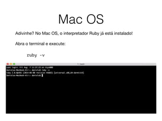 Mac OS
Adivinhe? No Mac OS, o interpretador Ruby já está instalado!  
 
Abra o terminal e execute: 

 
ruby -v
 