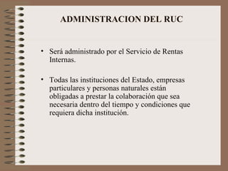 ADMINISTRACION DEL RUC Será administrado por el Servicio de Rentas Internas. Todas las instituciones del Estado, empresas particulares y personas naturales están obligadas a prestar la colaboración que sea necesaria dentro del tiempo y condiciones que requiera dicha institución. 