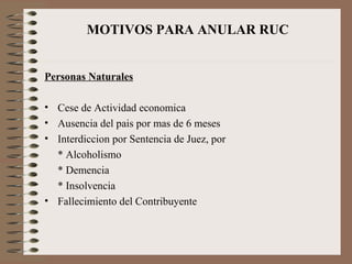 MOTIVOS PARA ANULAR RUC Personas Naturales Cese de Actividad economica Ausencia del pais por mas de 6 meses Interdiccion por Sentencia de Juez, por * Alcoholismo * Demencia * Insolvencia Fallecimiento del Contribuyente 