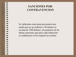 SANCIONES POR  CONTRAVENCION Se Aplicaran como pena pecuniaria una multa que no sea inferior a 30 dolares ni exceda de 1500 dolares, sin perjuicio de las demas sanciones que para cada infraccion se establezcan en las respectivas normas 