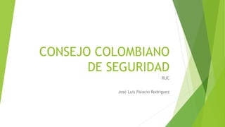 CONSEJO COLOMBIANO
DE SEGURIDAD
RUC
José Luis Palacio Rodriguez
 