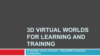 3D VIRTUAL WORLDS
FOR LEARNING AND
TRAINING
Presenter: Kevin Feenan – Rockcliffe University
Consortium
 