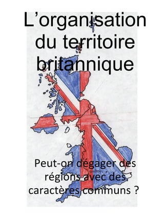 L’organisation du territoire britannique Peut-on dégager des régions avec des caractères communs ?  