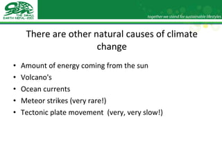 There are other natural causes of climate change Amount of energy coming from the sun Volcano's Ocean currents Meteor strikes (very rare!) Tectonic plate movement  (very, very slow!) 