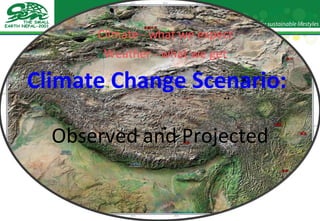 Climate Change Scenario: Nepal Observed and Projected Climate - what we expect Weather - what we get 