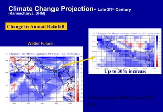 Wetter Future   Model output from PRECIS run at IITM, India Change in Annual Rainfall  Up to 30% increase  Climate Change Projection-  Late 21 st  Century (Karmacharya, DHM) 