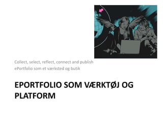 ePortfolio som værktøj og platformCollect, select, reflect, connect and publishePortfolio som et værksted og butik