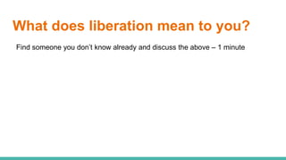 What does liberation mean to you?
Find someone you don’t know already and discuss the above – 1 minute
 