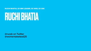 RUCHI BHATIA, EX IBM LEADER, EX WNS, EX GSK
@rucsb on Twitter
@womentakelead25
RUCHIBHATIA
 
