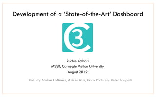Development of a ‘State-of-the-Art’ Dashboard




                           Ruchie Kothari
                   MSSD, Carnegie Mellon University
                            August 2012

     Faculty: Vivian Loftness, Azizan Aziz, Erica Cochran, Peter Scupelli
 