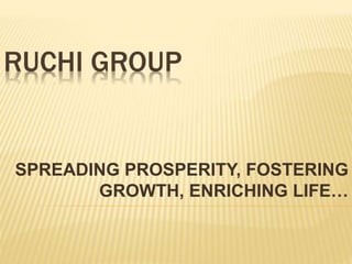 RUCHI GROUP
SPREADING PROSPERITY, FOSTERING
GROWTH, ENRICHING LIFE…
 