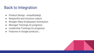 Back to Integration
● Product Design - empathylab@
● Respectful and inclusive culture
● Noogler (New Employees) Orientation
● Manager Trainings (in progress)
● Leadership Trainings (in progress)
● Features in Google products...
 