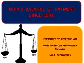 INDIA'S BALANCE OF PAYMENT
SINCE 1991
PRESENTED BY: AFREEN KHAN
FROM NAGINDAS KHANDWALA
COLLEGE
MA in ECONOMICS
 