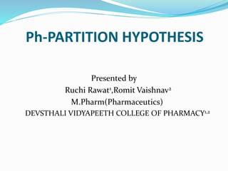 Ph-PARTITION HYPOTHESIS
Presented by
Ruchi Rawat1,Romit Vaishnav2
M.Pharm(Pharmaceutics)
DEVSTHALI VIDYAPEETH COLLEGE OF PHARMACY1,2
 