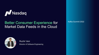 Better Consumer Experience for
Market Data Feeds in the Cloud
Ruchir Vani
Director of Software Engineering
Kafka Summit 2022
 