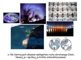 12.  Na ilustracjach ukazano następstwa ruchu obrotowego Ziemi. Nazwij je i spróbuj je krótko scharakteryzować. 