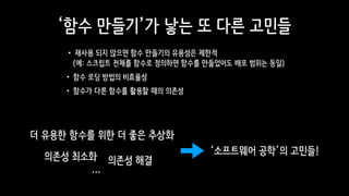 ‘함수 만들기’가 낳는 또 다른 고민들
•재사용 되지 않으면 함수 만들기의 유용성은 제한적 
(예: 스크립트 전체를 함수로 정의하면 함수를 만들었어도 배포 범위는 동일)
•함수 로딩 방법의 비효율성
•함수가 다른 함수를 활용할 때의 의존성
의존성 해결
더 유용한 함수를 위한 더 좋은 추상화
‘소프트웨어 공학’의 고민들!
…
의존성 최소화
 