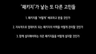 ‘패키지’가 낳는 또 다른 고민들
1. 패키지를 ‘어떻게’ 배포하고 받을 것인가
2. 지속적으로 업데이트 되는 패키지의 이력을 어떻게 관리할 것인가
3. 함께 설치해야하는 의존 패키지들을 어떻게 설치할 것인가
 