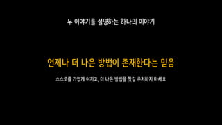 언제나 더 나은 방법이 존재한다는 믿음
두 이야기를 설명하는 하나의 이야기
스스로를 가엾게 여기고, 더 나은 방법을 찾길 주저하지 마세요
 