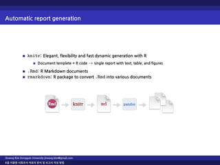 Automatic report generation
knitr: Elegant, flexibility and fast dynamic generation with R
Document templete + R code → single report with text, table, and figures
.Rmd: R Markdown documents
rmarkdown: R package to convert .Rmd into various documents
Jinseog Kim Dongguk University jinseog.kim@gmail.com
R을 이용한 사회조사 자료의 분석 및 보고서 작성 방법
 