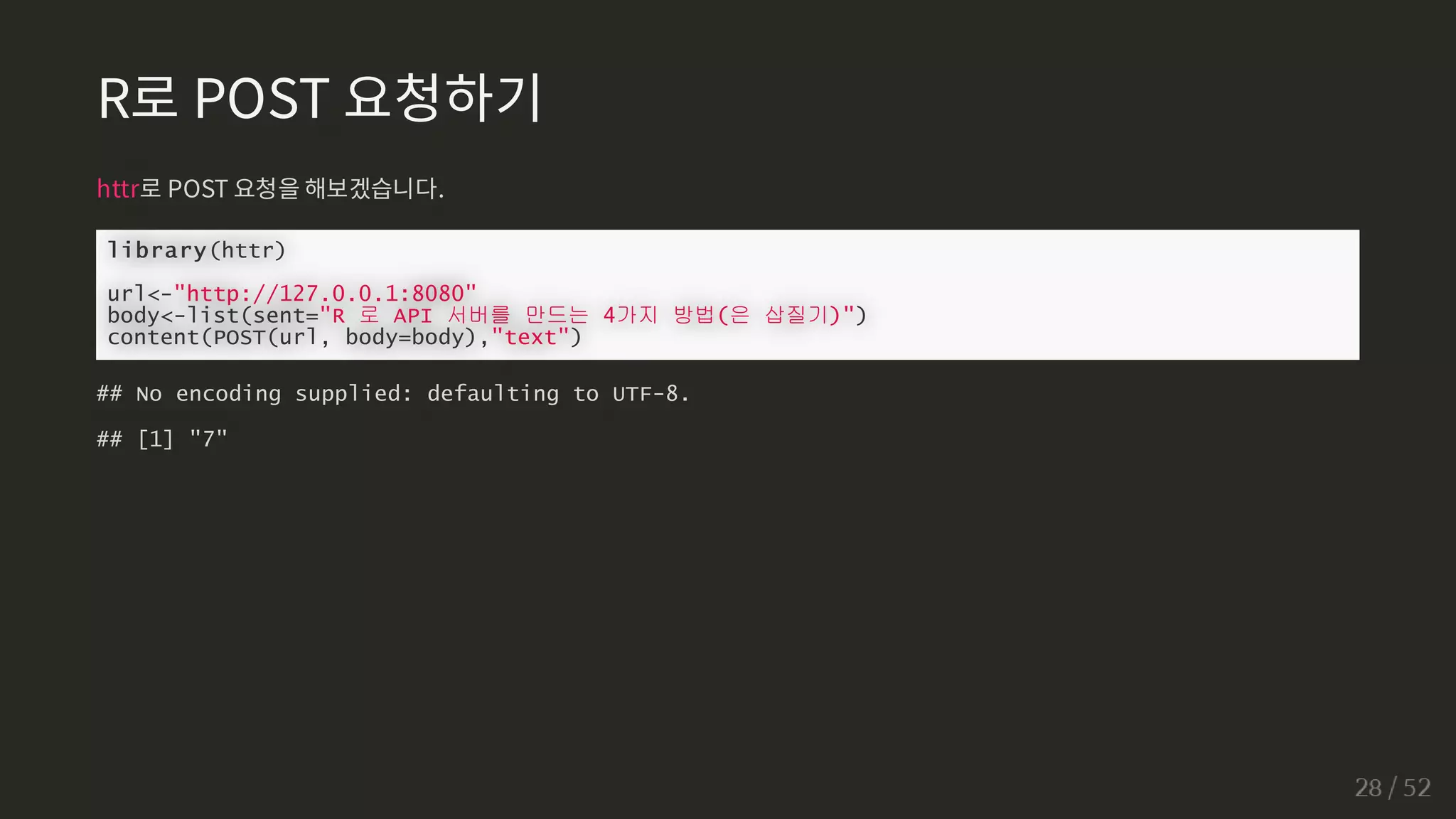 R로 POST 요청하기
httr로 POST 요청을 해보겠습니다.
library(httr)
url-http://127.0.0.1:8080
body-list(sent=R 로 API 서버를 만드는 4가지 방법(은 삽질기))
content(POST(url, body=body),text)
## No encoding supplied: defaulting to UTF-8.
## [1] 7
 