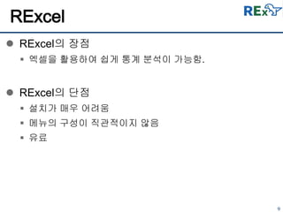 9
 RExcel의 장점
 엑셀을 활용하여 쉽게 통계 분석이 가능함.
 RExcel의 단점
 설치가 매우 어려움
 메뉴의 구성이 직관적이지 않음
 유료
RExcel
 