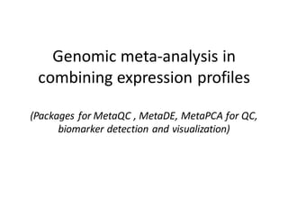 Genomic	meta-analysis	in	
combining	expression	profiles
(Packages	for	MetaQC ,	MetaDE, MetaPCA for	QC,	
biomarker	detection	and	visualization)
 