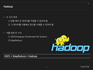 일반
11
Hadoop
• 두 가지 목적
① 정말 매우 큰 데이터를 저장할 수 있어야 함
② 그 데이터를 이용해서 연산을 수행할 수 있어야 함
• 이를 위한 두 가지
① HDFS(Hadoop Distributed File System)
② MapReduce
HDFS + MapReduce = Hadoop
 