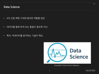 일반
4
Data Science
• 4차 산업 혁명 시대에 중요한 역할을 담당
• 데이터를 통해 얻게 되는 통찰이 중요한 자산
• 특히, 빅데이터를 분석하는 기술이 핵심
Düsseldorf Data Science Meetup
 