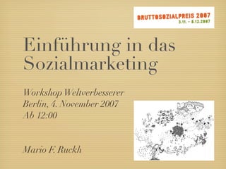 Einführung in das
Sozialmarketing
Workshop Weltverbesserer
Berlin, 4. November 2007
Ab 12:00


Mario F. Ruckh