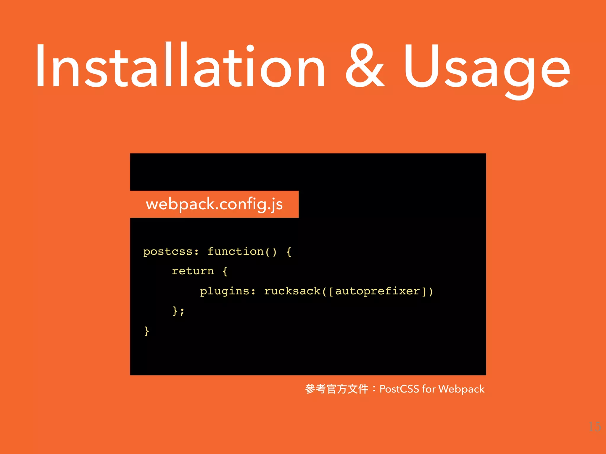 Installation & Usage
postcss: function() {
return {
plugins: rucksack([autoprefixer])
};
}
webpack.conﬁg.js
PostCSS for Webpack
15
 