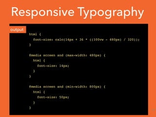 html {
font-size: calc(14px + 36 * ((100vw - 480px) / 320));
}
@media screen and (max-width: 480px) {
html {
font-size: 14px;
}
}
@media screen and (min-width: 800px) {
html {
font-size: 50px;
}
}
output
Responsive Typography
19
 