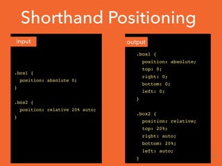 Shorthand Positioning
.box1 {
position: absolute 0;
}
.box2 {
position: relative 20% auto;
}
.box1 {
position: absolute;
top: 0;
right: 0;
bottom: 0;
left: 0;
}
.box2 {
position: relative;
top: 20%;
right: auto;
bottom: 20%;
left: auto;
}
input output
22
 