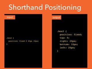 Shorthand Positioning
.box3 {
position: fixed 0 20px 10px;
}
.box3 {
position: fixed;
top: 0;
right: 20px;
bottom: 10px;
left: 20px;
}
input output
23
 