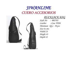 JIWANLINE
CUERO ACCESORIOS
            RUCKSACK BAG
        Style No : B02705
        Leather     : Cow YDM
        Minimum Qty : 50 pcs
        Size in cms
        Width 23
        Height 43
        Depth 12
 