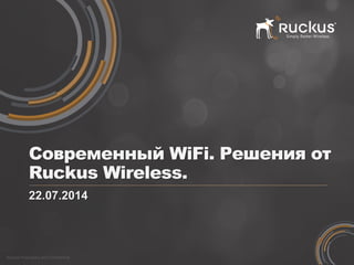 Ruckus Proprietary and Confidential 
Современный WiFi. Решения от Ruckus Wireless. 
22.07.2014  