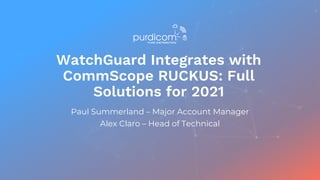 WatchGuard Integrates with
CommScope RUCKUS: Full
Solutions for 2021
Paul Summerland – Major Account Manager
Alex Claro – Head of Technical
 