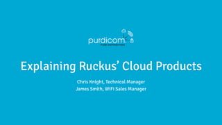 Chris Knight, Technical Manager
James Smith, WiFi Sales Manager
Explaining Ruckus’ Cloud Products
 