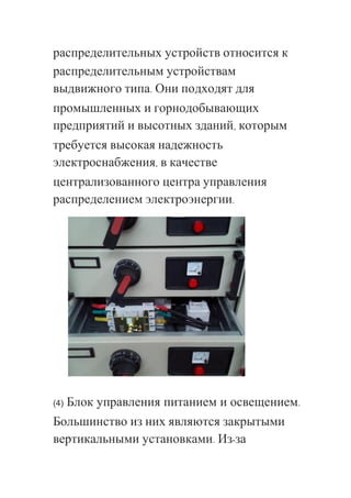 распределительных устройств относится к
распределительным устройствам
выдвижного типа. Они подходят для
промышленных и горнодобывающих
предприятий и высотных зданий, которым
требуется высокая надежность
электроснабжения, в качестве
централизованного центра управления
распределением электроэнергии.
(4) Блок управления питанием и освещением.
Большинство из них являются закрытыми
вертикальными установками. Из-за
 