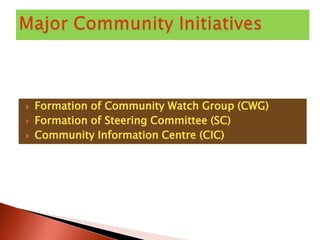    Formation of Community Watch Group (CWG)
   Formation of Steering Committee (SC)
   Community Information Centre (CIC)
 